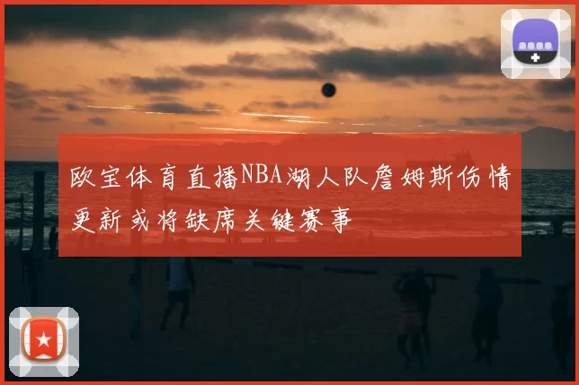 欧宝体育直播NBA湖人队詹姆斯伤情更新或将缺席关键赛事