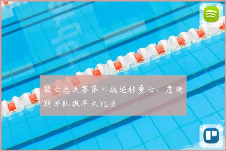 骑士总决赛第六战逆转勇士,詹姆斯率队扳平大比分