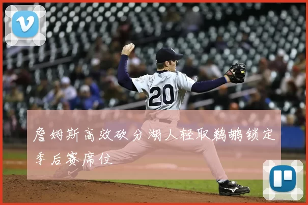 詹姆斯高效砍分湖人轻取鹈鹕锁定季后赛席位