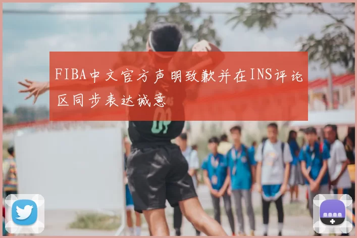 FIBA中文官方声明致歉并在INS评论区同步表达诚意