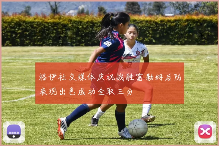 格伊社交媒体庆祝战胜富勒姆后防表现出色成功全取三分