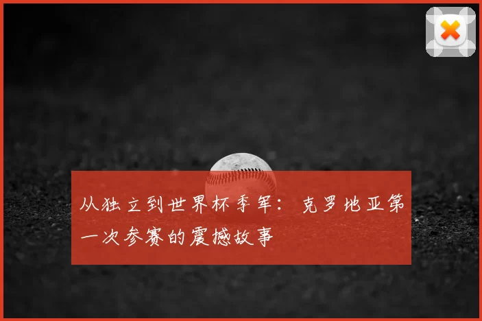 从独立到世界杯季军：克罗地亚第一次参赛的震撼故事