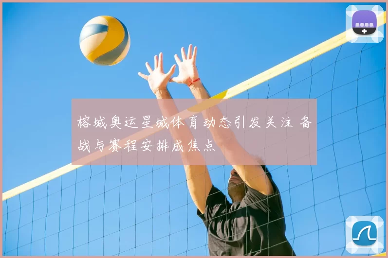 榕城奥运星城体育动态引发关注 备战与赛程安排成焦点