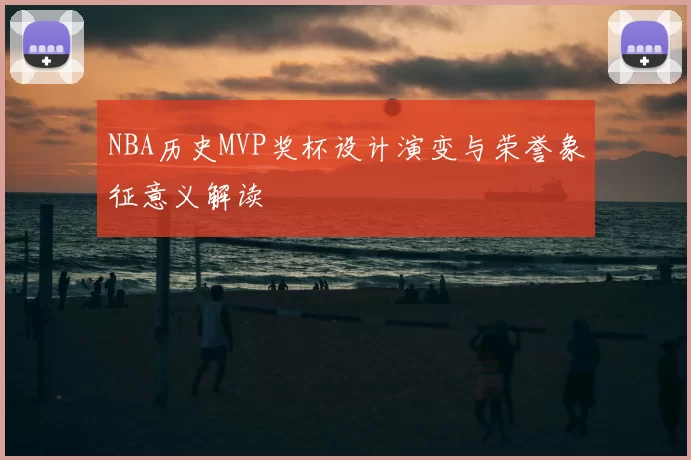 NBA历史MVP奖杯设计演变与荣誉象征意义解读