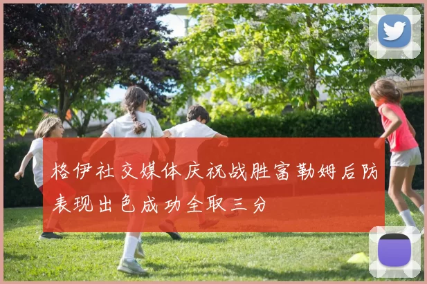 格伊社交媒体庆祝战胜富勒姆后防表现出色成功全取三分