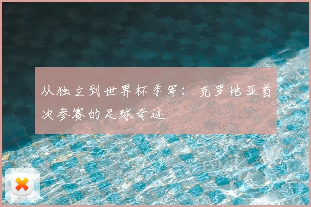 从独立到世界杯季军：克罗地亚首次参赛的足球奇迹