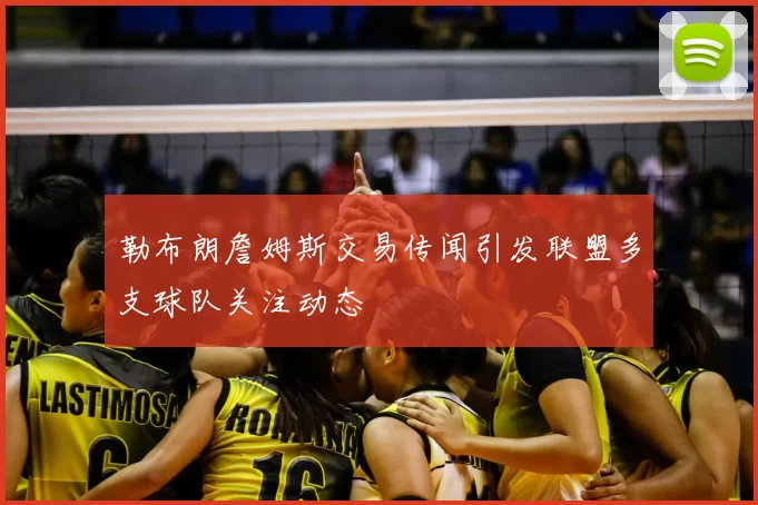勒布朗詹姆斯交易传闻引发联盟多支球队关注动态