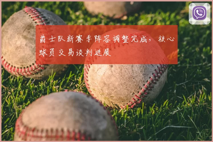 爵士队新赛季阵容调整完成,核心球员交易谈判进展