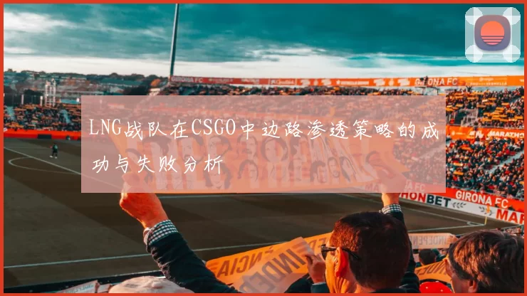 LNG战队在CSGO中边路渗透策略的成功与失败分析