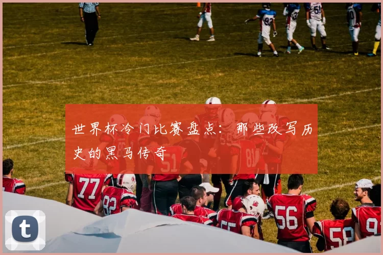 世界杯冷门比赛盘点：那些改写历史的黑马传奇