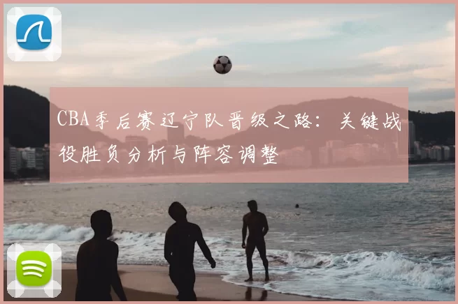 CBA季后赛辽宁队晋级之路：关键战役胜负分析与阵容调整