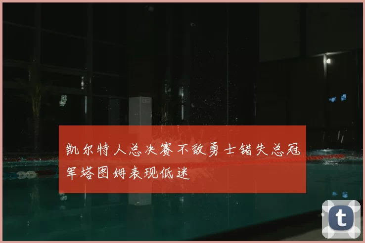 凯尔特人总决赛不敌勇士错失总冠军塔图姆表现低迷