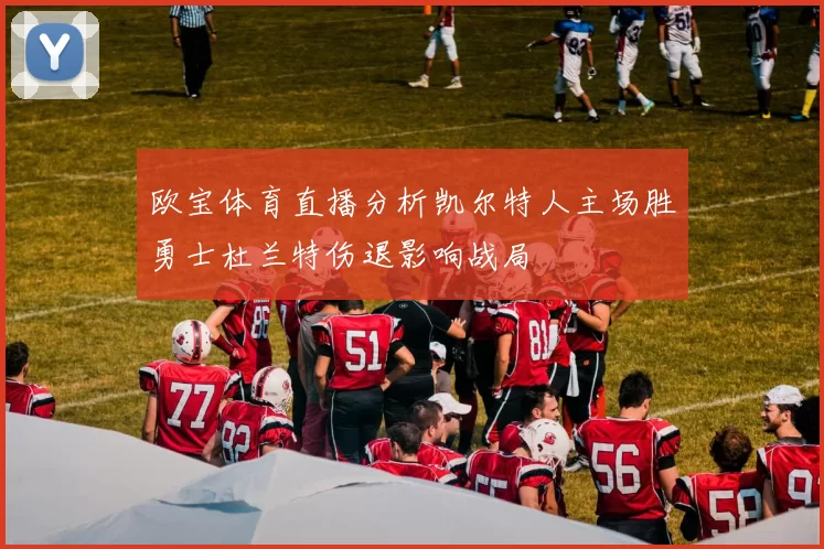 欧宝体育直播分析凯尔特人主场胜勇士杜兰特伤退影响战局