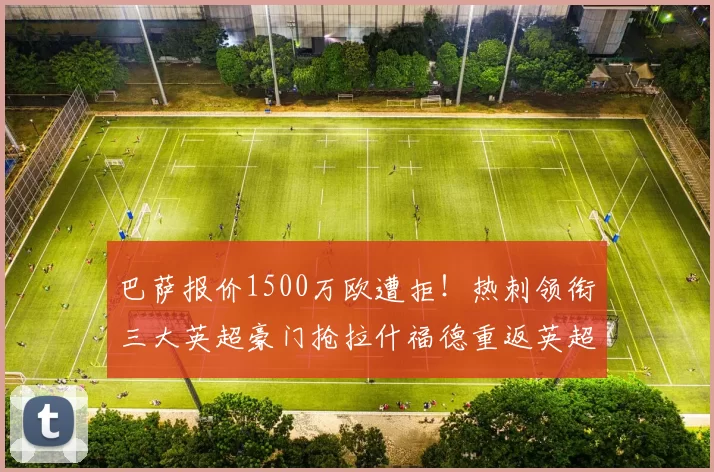 巴萨报价1500万欧遭拒！热刺领衔三大英超豪门抢拉什福德重返英超_边路_曼联_曼联