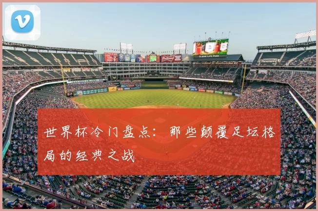 世界杯冷门盘点：那些颠覆足坛格局的经典之战