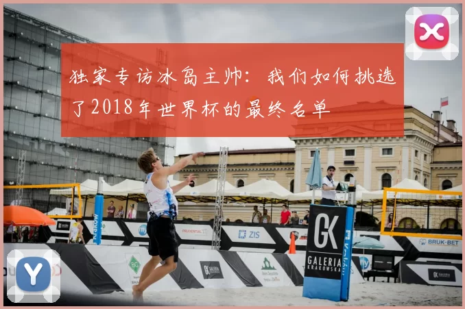 独家专访冰岛主帅:我们如何挑选了2018年世界杯的最终名单