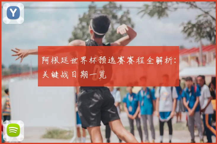 阿根廷世界杯预选赛赛程全解析：关键战日期一览