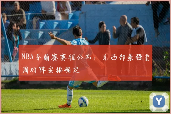 NBA季前赛赛程公布,东西部豪强首周对阵安排确定