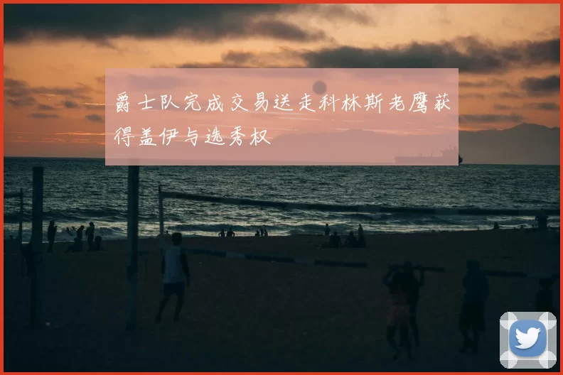 爵士队完成交易送走科林斯老鹰获得盖伊与选秀权