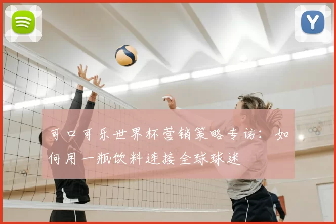 可口可乐世界杯营销策略专访：如何用一瓶饮料连接全球球迷