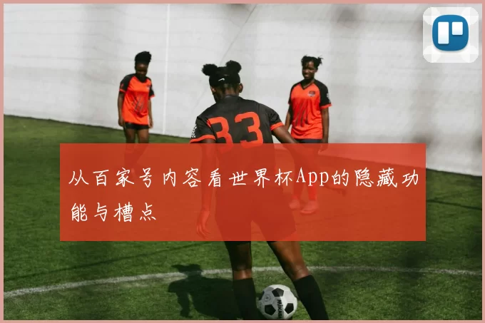从百家号内容看世界杯App的隐藏功能与槽点