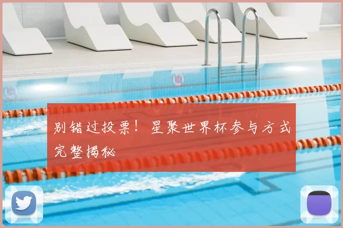 别错过投票！星聚世界杯参与方式完整揭秘