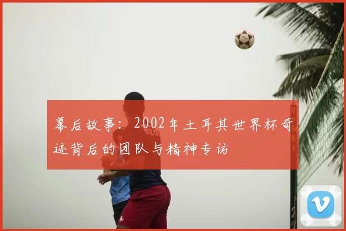 幕后故事:2002年土耳其世界杯奇迹背后的团队与精神专访