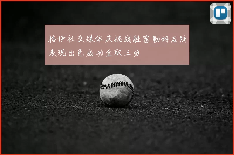 格伊社交媒体庆祝战胜富勒姆后防表现出色成功全取三分