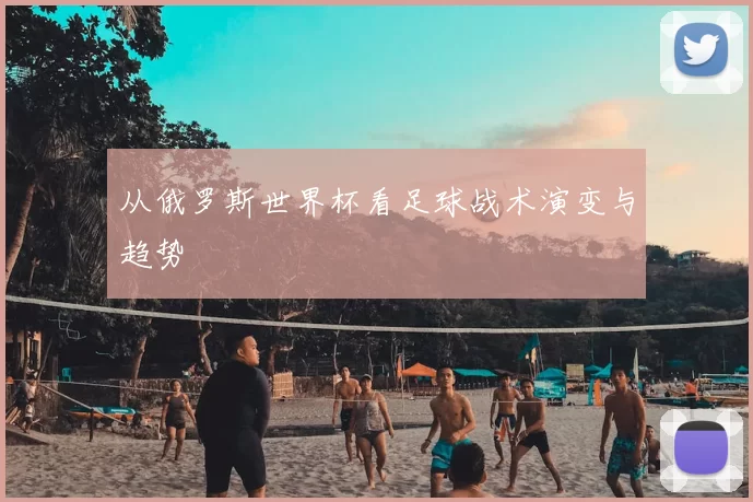 从俄罗斯世界杯看足球战术演变与趋势