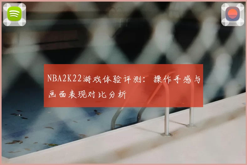 NBA2K22游戏体验评测：操作手感与画面表现对比分析