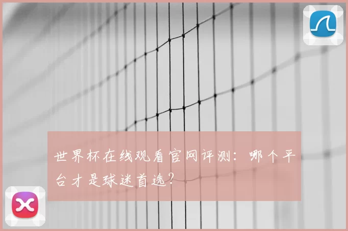 世界杯在线观看官网评测：哪个平台才是球迷首选？