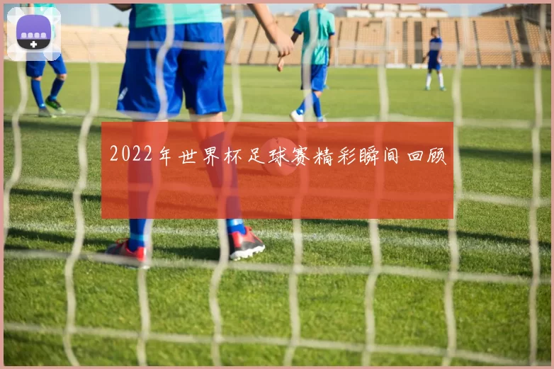 2022年世界杯足球赛精彩瞬间回顾