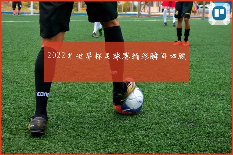 2022年世界杯足球赛精彩瞬间回顾