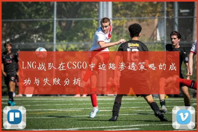 LNG战队在CSGO中边路渗透策略的成功与失败分析