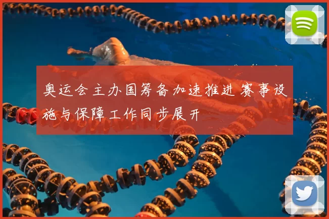 奥运会主办国筹备加速推进 赛事设施与保障工作同步展开