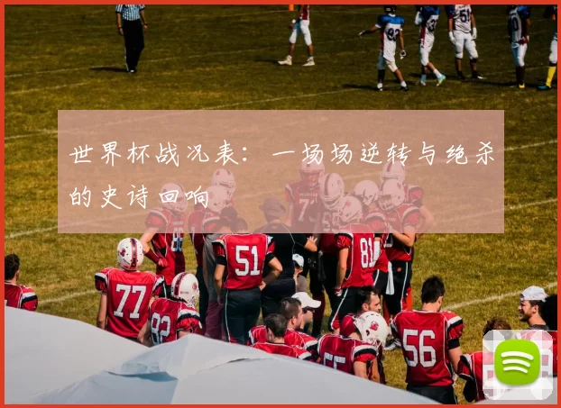 世界杯战况表：一场场逆转与绝杀的史诗回响
