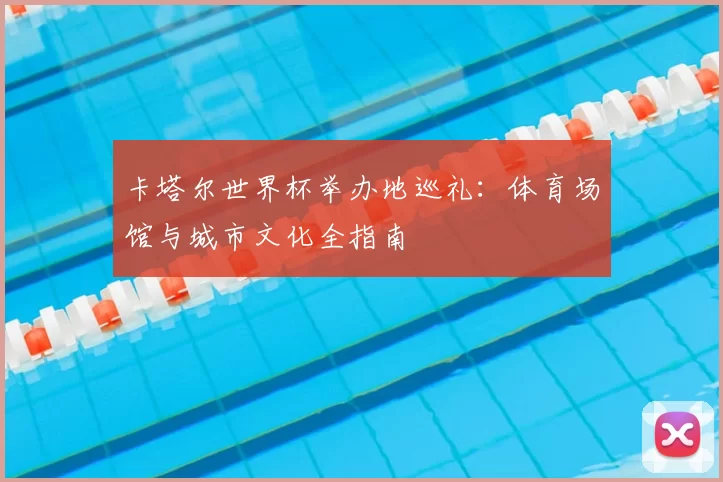 卡塔尔世界杯举办地巡礼：体育场馆与城市文化全指南