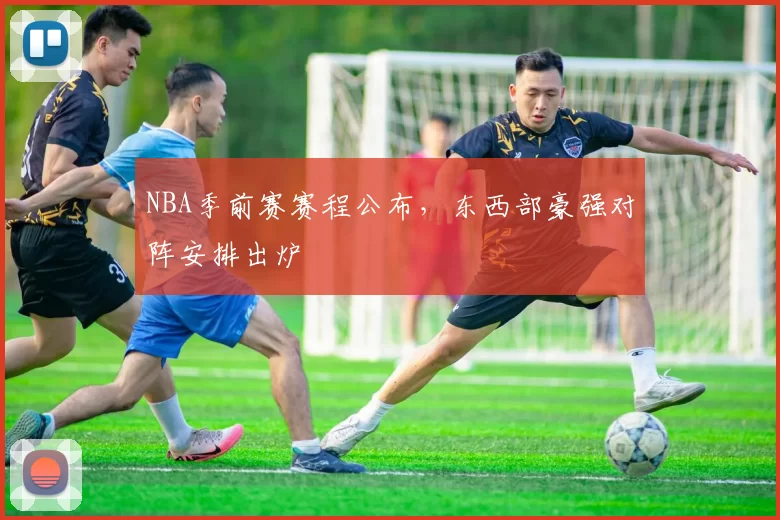 NBA季前赛赛程公布,东西部豪强对阵安排出炉