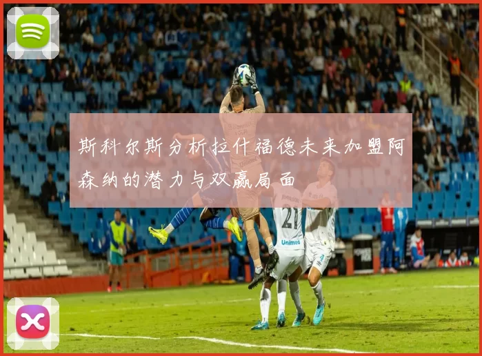 斯科尔斯分析拉什福德未来加盟阿森纳的潜力与双赢局面