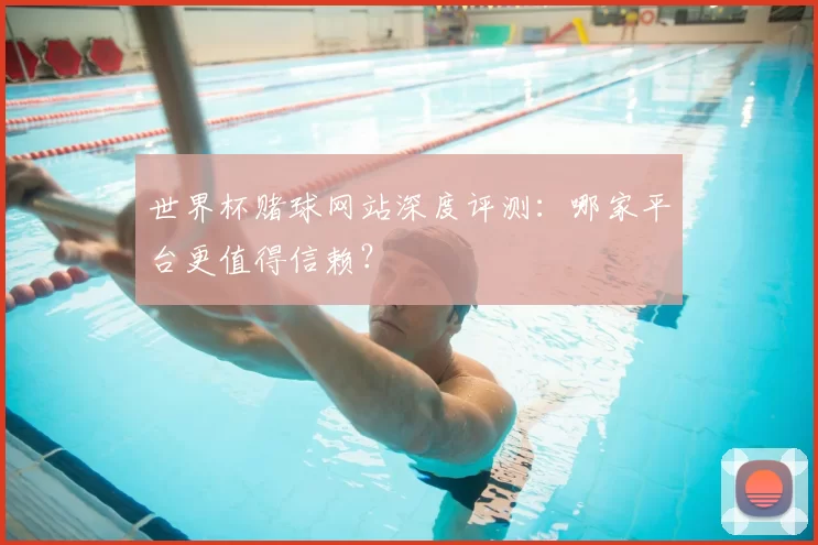 世界杯赌球网站深度评测:哪家平台更值得信赖?