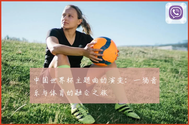 中国世界杯主题曲的演变:一场音乐与体育的融合之旅