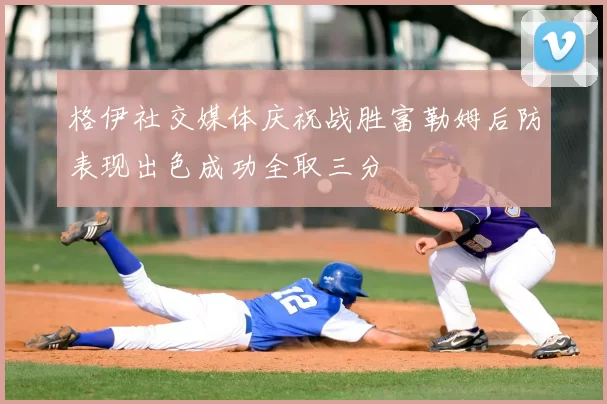 格伊社交媒体庆祝战胜富勒姆后防表现出色成功全取三分