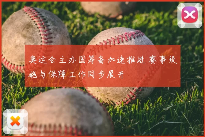 奥运会主办国筹备加速推进 赛事设施与保障工作同步展开