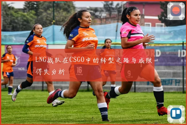 LNG战队在CSGO中的转型之路与成败得失分析