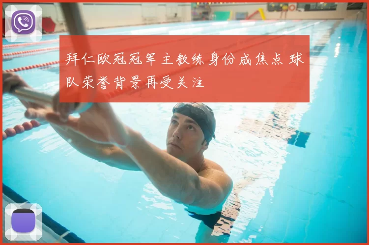 拜仁欧冠冠军主教练身份成焦点 球队荣誉背景再受关注