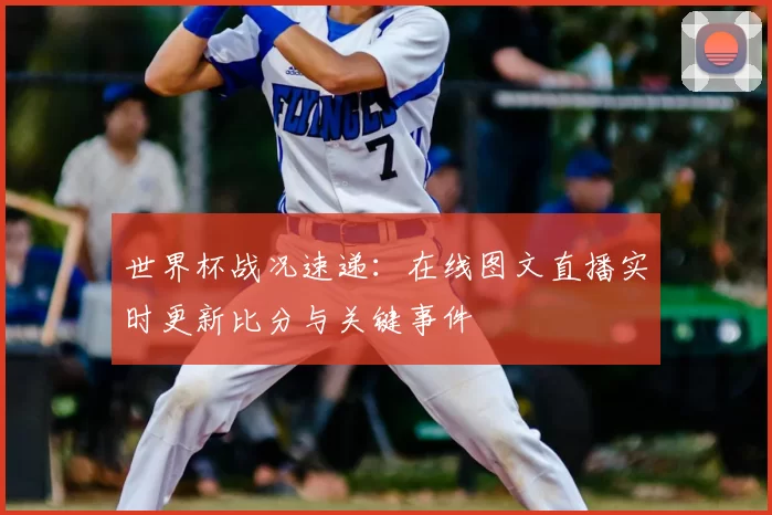 世界杯战况速递:在线图文直播实时更新比分与关键事件