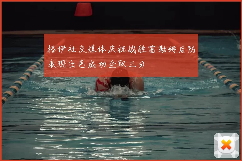格伊社交媒体庆祝战胜富勒姆后防表现出色成功全取三分