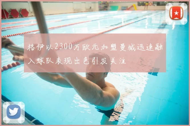 格伊以2300万欧元加盟曼城迅速融入球队表现出色引发关注