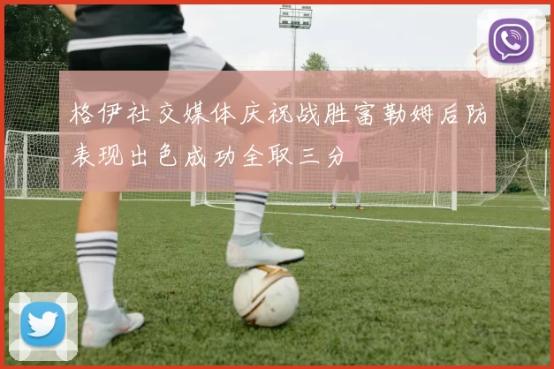 格伊社交媒体庆祝战胜富勒姆后防表现出色成功全取三分