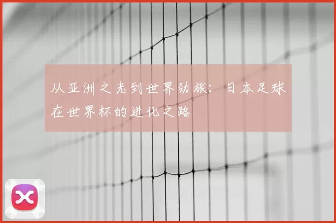 从亚洲之光到世界劲旅：日本足球在世界杯的进化之路